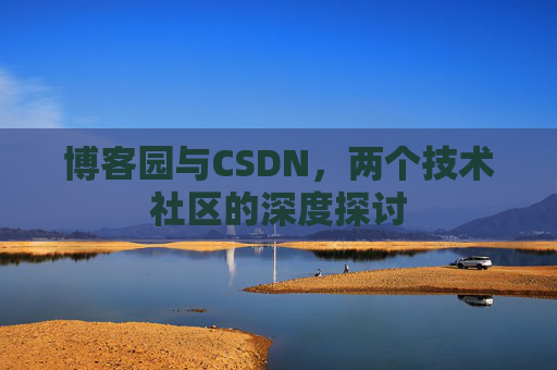 博客园与CSDN,两个技术社区的深度探讨 博客园与CSDN,两个技术社区的深度探讨